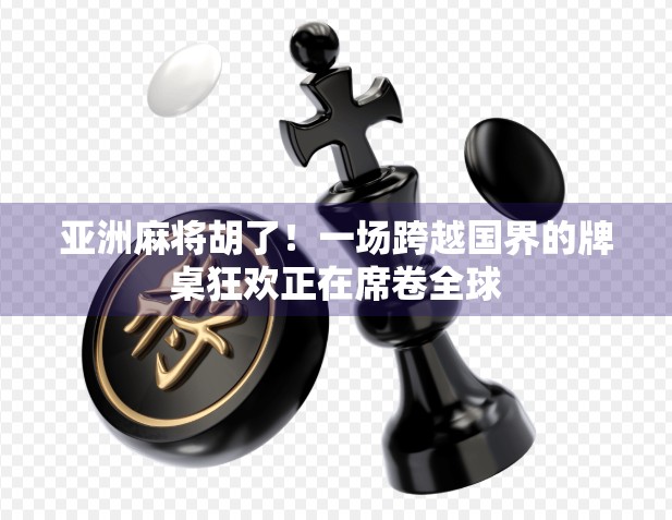 亚洲麻将胡了!一场跨越国界的牌桌狂欢正在席卷全球 亚洲麻将胡了!一场跨越国界的牌桌狂欢正在席卷全球