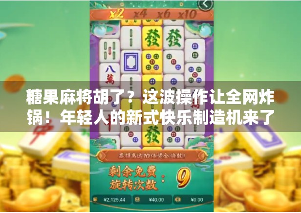 糖果麻将胡了?这波操作让全网炸锅!年轻人的新式快乐制造机来了! 糖果麻将胡了?这波操作让全网炸锅!年轻人的新式快乐制造机来了!