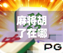 麻将胡了在哪?揭秘胡牌背后的玄机与乐趣 麻将胡了在哪?揭秘胡牌背后的玄机与乐趣