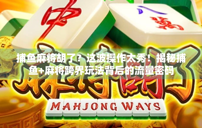 捕鱼麻将胡了？这波操作太秀！揭秘捕鱼+麻将跨界玩法背后的流量密码