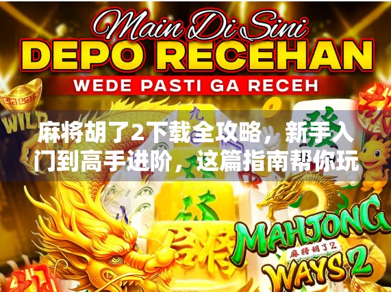 麻将胡了2下载全攻略，新手入门到高手进阶，这篇指南帮你玩转经典国粹！