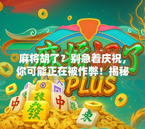 麻将胡了?别急着庆祝,你可能正在被作弊!揭秘麻将桌上的那些看不见的陷阱 麻将胡了?别急着庆祝,你可能正在被作弊!揭秘麻将桌上的那些看不见的陷阱