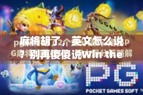 麻将胡了，英文怎么说？别再傻傻说Win the Mahjong啦！教你地道表达+文化冷知识！