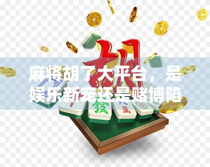 麻将胡了大平台,是娱乐新宠还是赌博陷阱?揭秘背后的真实生态 麻将胡了大平台,是娱乐新宠还是赌博陷阱?揭秘背后的真实生态