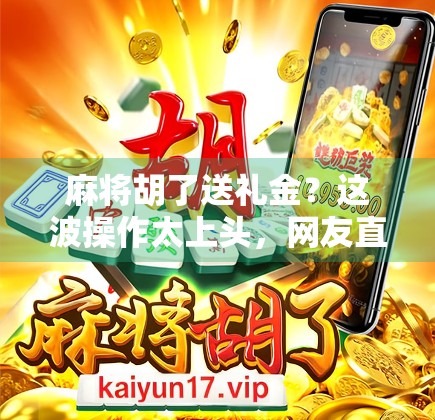 麻将胡了送礼金?这波操作太上头,网友直呼太会玩了! 麻将胡了送礼金?这波操作太上头,网友直呼太会玩了!