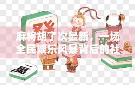 麻将胡了次最新,一场全民娱乐风暴背后的社交密码与文化共鸣 麻将胡了次最新,一场全民娱乐风暴背后的社交密码与文化共鸣