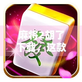 麻将2胡了下载,这款经典游戏为何让千万玩家欲罢不能? 麻将2胡了下载,这款经典游戏为何让千万玩家欲罢不能?