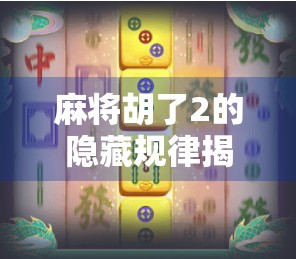 麻将胡了2的隐藏规律揭秘，新手必看的稳赢技巧全解析！