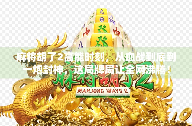 麻将胡了2高能时刻，从血战到底到一炮封神，这局牌局让全网沸腾！
