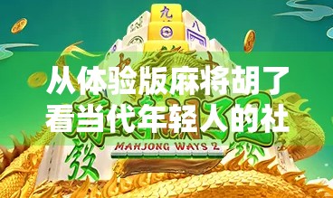 从体验版麻将胡了看当代年轻人的社交焦虑与情感补偿机制 从体验版麻将胡了看当代年轻人的社交焦虑与情感补偿机制