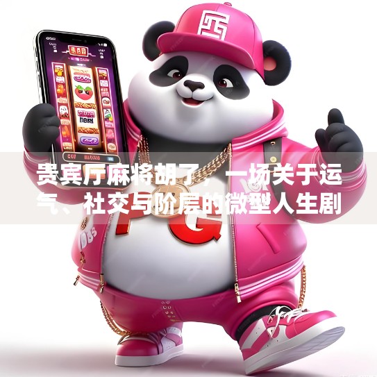 贵宾厅麻将胡了，一场关于运气、社交与阶层的微型人生剧场