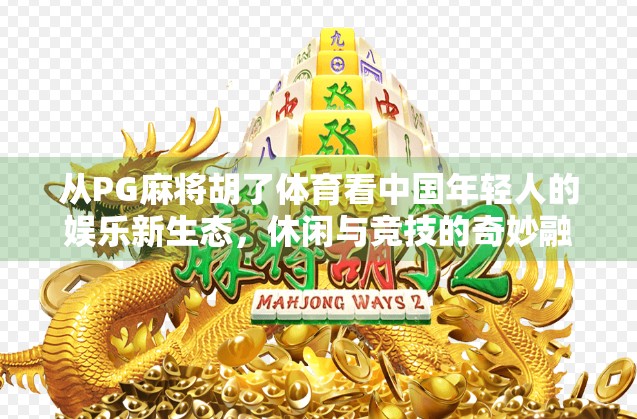 从PG麻将胡了体育看中国年轻人的娱乐新生态,休闲与竞技的奇妙融合 从PG麻将胡了体育看中国年轻人的娱乐新生态,休闲与竞技的奇妙融合