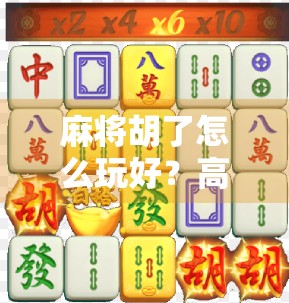 麻将胡了怎么玩好？高手都在用的5个实战技巧，新手也能秒变老手！