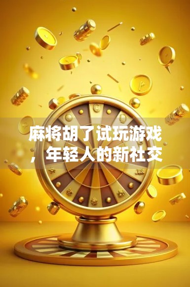麻将胡了试玩游戏，年轻人的新社交货币，还是数字时代的娱乐陷阱？