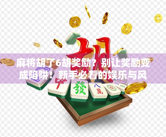 麻将胡了6胡奖励?别让奖励变成陷阱!新手必看的娱乐与风险平衡指南 麻将胡了6胡奖励?别让奖励变成陷阱!新手必看的娱乐与风险平衡指南
