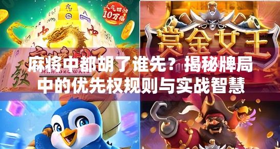 麻将中都胡了谁先?揭秘牌局中的优先权规则与实战智慧 麻将中都胡了谁先?揭秘牌局中的优先权规则与实战智慧