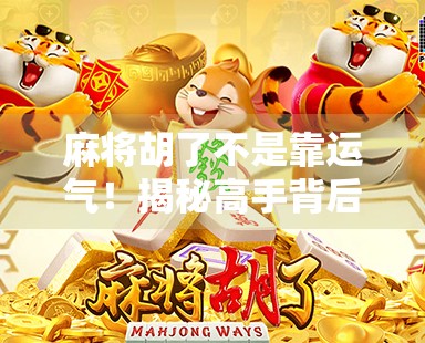 麻将胡了不是靠运气!揭秘高手背后的底层逻辑与实战技巧 麻将胡了不是靠运气!揭秘高手背后的底层逻辑与实战技巧