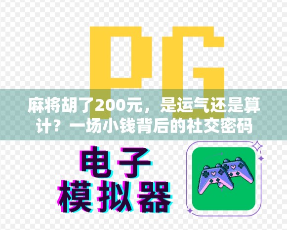 麻将胡了200元,是运气还是算计?一场小钱背后的社交密码 麻将胡了200元,是运气还是算计?一场小钱背后的社交密码
