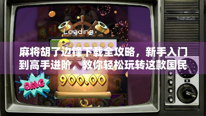 麻将胡了边锋下载全攻略，新手入门到高手进阶，教你轻松玩转这款国民牌类游戏！