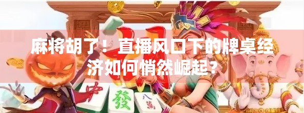 麻将胡了！直播风口下的牌桌经济如何悄然崛起？