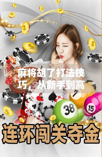 麻将胡了打法技巧,从新手到高手,教你稳扎稳打赢在牌局! 麻将胡了打法技巧,从新手到高手,教你稳扎稳打赢在牌局!