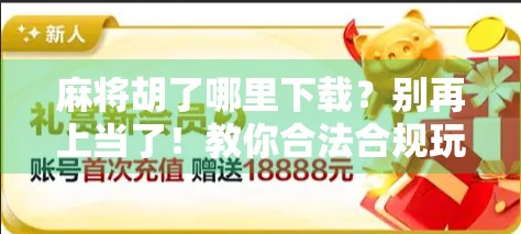 麻将胡了哪里下载?别再上当了!教你合法合规玩转麻将游戏 麻将胡了哪里下载?别再上当了!教你合法合规玩转麻将游戏
