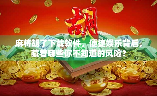 麻将胡了下载软件,便捷娱乐背后,藏着哪些你不知道的风险? 麻将胡了下载软件,便捷娱乐背后,藏着哪些你不知道的风险?