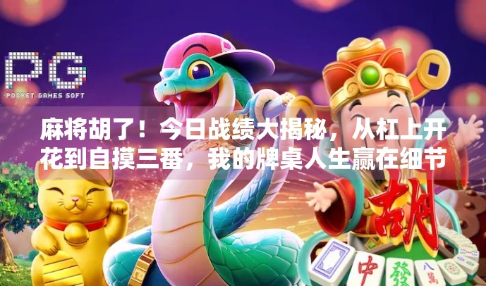 麻将胡了！今日战绩大揭秘，从杠上开花到自摸三番，我的牌桌人生赢在细节！