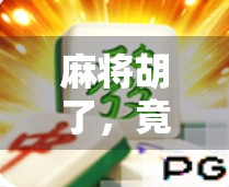 麻将胡了，竟然连接上了开元？揭秘背后的文化密码与社交新玩法！