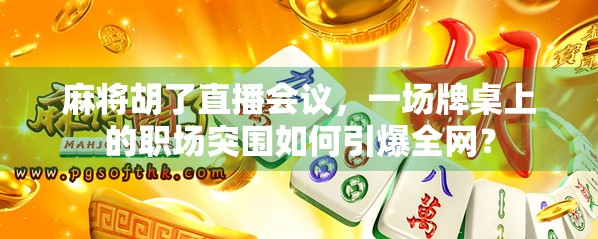 麻将胡了直播会议，一场牌桌上的职场突围如何引爆全网？