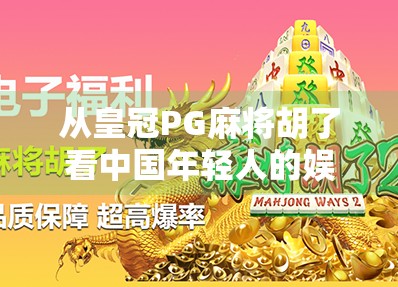 从皇冠PG麻将胡了看中国年轻人的娱乐新生态，为何一款小游戏能火出圈？